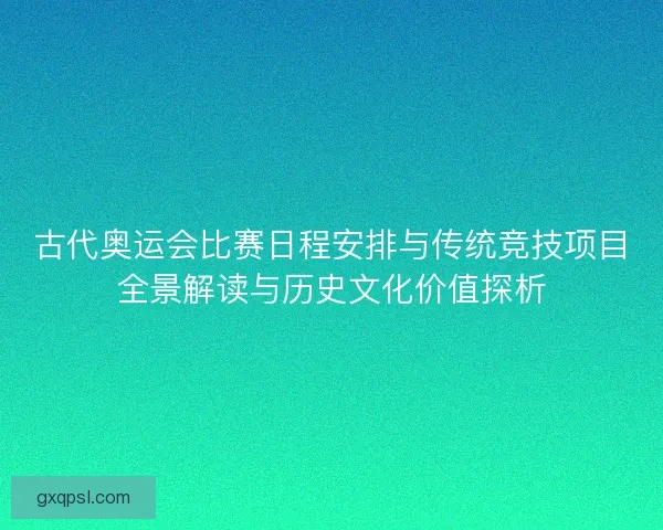 古代奥运会比赛日程安排与传统竞技项目全景解读与历史文化价值探析