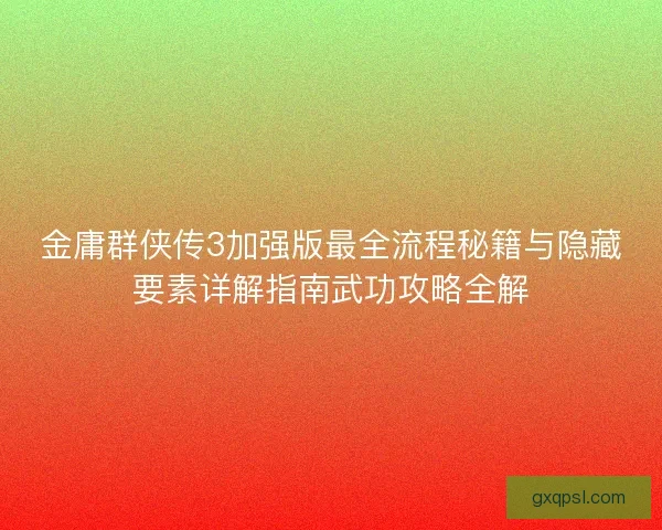 金庸群侠传3加强版最全流程秘籍与隐藏要素详解指南武功攻略全解