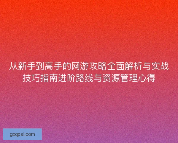 从新手到高手的网游攻略全面解析与实战技巧指南进阶路线与资源管理心得