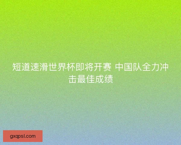 短道速滑世界杯即将开赛 中国队全力冲击最佳成绩