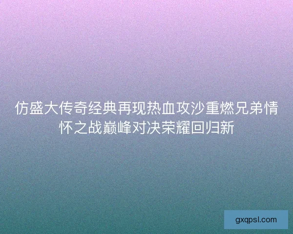 仿盛大传奇经典再现热血攻沙重燃兄弟情怀之战巅峰对决荣耀回归新