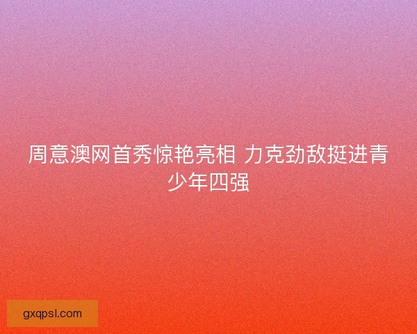 周意澳网首秀惊艳亮相 力克劲敌挺进青少年四强