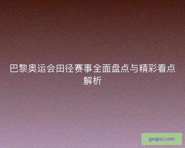 巴黎奥运会田径赛事全面盘点与精彩看点解析