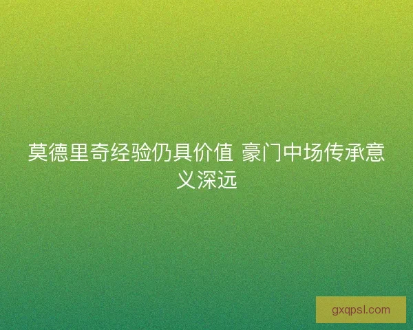 莫德里奇经验仍具价值 豪门中场传承意义深远