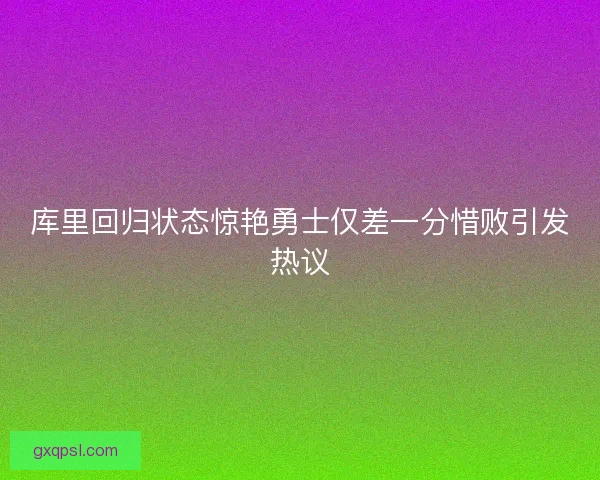 库里回归状态惊艳勇士仅差一分惜败引发热议